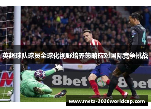 英超球队球员全球化视野培养策略应对国际竞争挑战