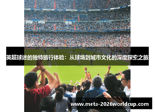 英超球迷的独特旅行体验：从球场到城市文化的深度探索之旅
