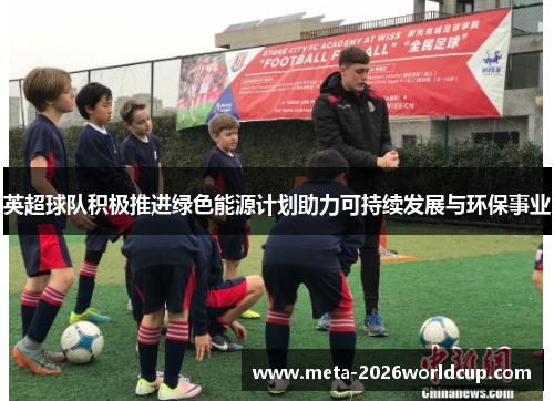 英超球队积极推进绿色能源计划助力可持续发展与环保事业