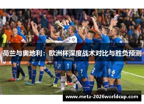 荷兰与奥地利:欧洲杯深度战术对比与胜负预测 荷兰与奥地利:欧洲杯深度战术对比与胜负预测