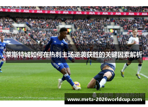 莱斯特城如何在热刺主场逆袭获胜的关键因素解析