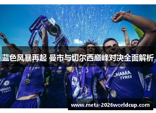 蓝色风暴再起 曼市与切尔西巅峰对决全面解析