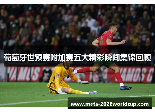 葡萄牙世预赛附加赛五大精彩瞬间集锦回顾 葡萄牙世预赛附加赛五大精彩瞬间集锦回顾