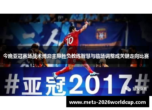 今晚亚冠赛场战术博弈主导胜负教练智慧与临场调整成关键走向比赛
