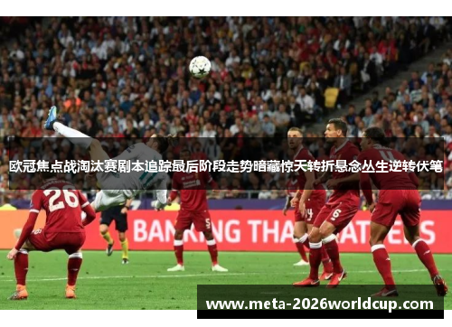 欧冠焦点战淘汰赛剧本追踪最后阶段走势暗藏惊天转折悬念丛生逆转伏笔