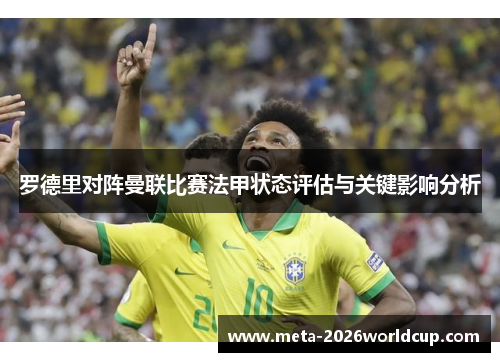 罗德里对阵曼联比赛法甲状态评估与关键影响分析