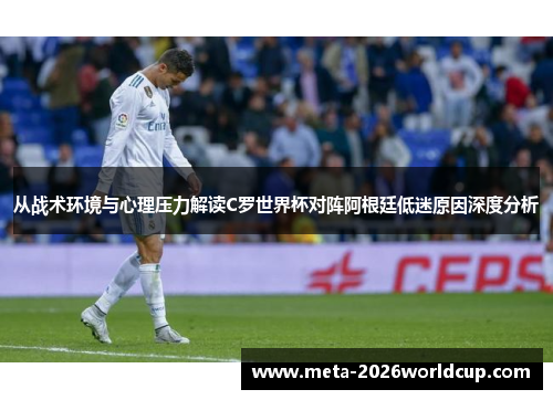 从战术环境与心理压力解读C罗世界杯对阵阿根廷低迷原因深度分析 从战术环境与心理压力解读C罗世界杯对阵阿根廷低迷原因深度分析