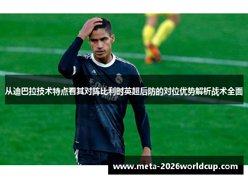 从迪巴拉技术特点看其对阵比利时英超后防的对位优势解析战术全面 从迪巴拉技术特点看其对阵比利时英超后防的对位优势解析战术全面