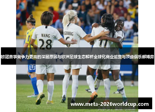 欧冠赛事竞争力更高的深层原因与欧洲足球生态解析全球化商业运营与顶级俱乐部博弈 欧冠赛事竞争力更高的深层原因与欧洲足球生态解析全球化商业运营与顶级俱乐部博弈