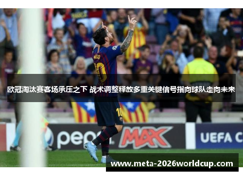 欧冠淘汰赛客场承压之下 战术调整释放多重关键信号指向球队走向未来 欧冠淘汰赛客场承压之下 战术调整释放多重关键信号指向球队走向未来