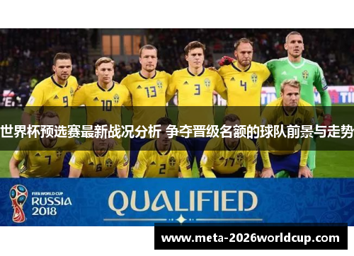 世界杯预选赛最新战况分析 争夺晋级名额的球队前景与走势 世界杯预选赛最新战况分析 争夺晋级名额的球队前景与走势