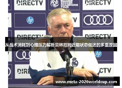 从战术消耗到心理压力解析贝林厄姆近期状态低迷的多重原因 从战术消耗到心理压力解析贝林厄姆近期状态低迷的多重原因