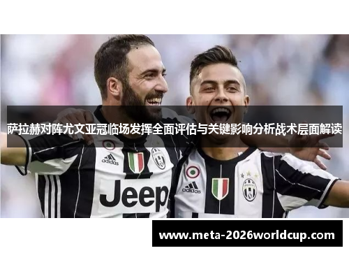 萨拉赫对阵尤文亚冠临场发挥全面评估与关键影响分析战术层面解读
