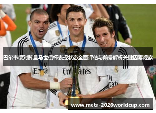 巴尔韦德对阵皇马世俱杯表现状态全面评估与前景解析关键因素观察 巴尔韦德对阵皇马世俱杯表现状态全面评估与前景解析关键因素观察