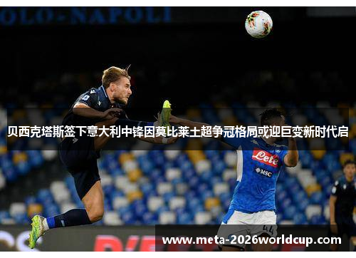 贝西克塔斯签下意大利中锋因莫比莱土超争冠格局或迎巨变新时代启 贝西克塔斯签下意大利中锋因莫比莱土超争冠格局或迎巨变新时代启