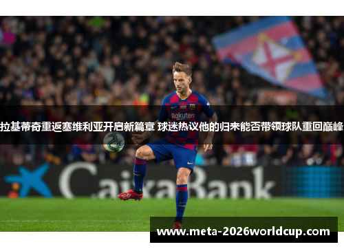 拉基蒂奇重返塞维利亚开启新篇章 球迷热议他的归来能否带领球队重回巅峰 拉基蒂奇重返塞维利亚开启新篇章 球迷热议他的归来能否带领球队重回巅峰