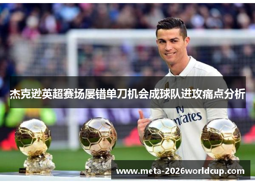 杰克逊英超赛场屡错单刀机会成球队进攻痛点分析 杰克逊英超赛场屡错单刀机会成球队进攻痛点分析
