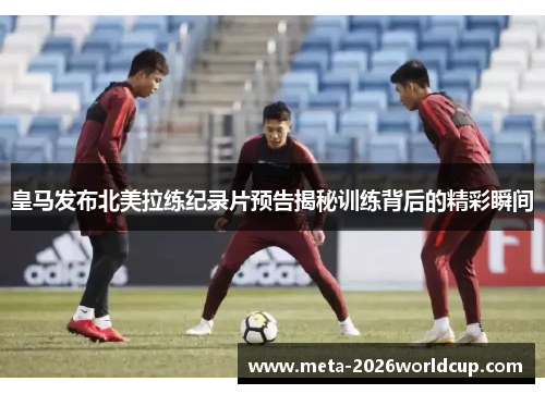 皇马发布北美拉练纪录片预告揭秘训练背后的精彩瞬间 皇马发布北美拉练纪录片预告揭秘训练背后的精彩瞬间