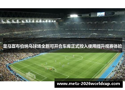 皇马宣布伯纳乌球场全新可开合车库正式投入使用提升观赛体验 皇马宣布伯纳乌球场全新可开合车库正式投入使用提升观赛体验