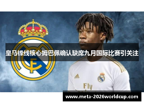 皇马锋线核心姆巴佩确认缺席九月国际比赛引关注 皇马锋线核心姆巴佩确认缺席九月国际比赛引关注
