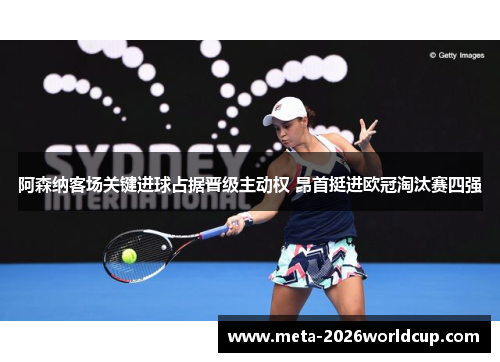 阿森纳客场关键进球占据晋级主动权 昂首挺进欧冠淘汰赛四强 阿森纳客场关键进球占据晋级主动权 昂首挺进欧冠淘汰赛四强