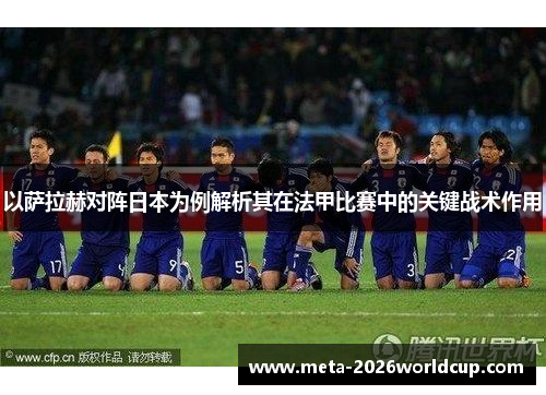 以萨拉赫对阵日本为例解析其在法甲比赛中的关键战术作用