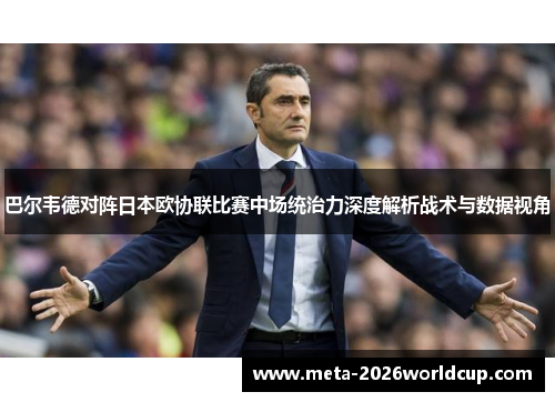 巴尔韦德对阵日本欧协联比赛中场统治力深度解析战术与数据视角