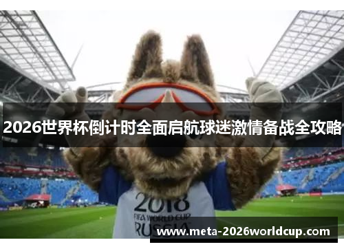 2026世界杯倒计时全面启航球迷激情备战全攻略 2026世界杯倒计时全面启航球迷激情备战全攻略