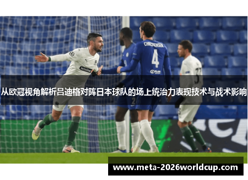 从欧冠视角解析吕迪格对阵日本球队的场上统治力表现技术与战术影响 从欧冠视角解析吕迪格对阵日本球队的场上统治力表现技术与战术影响