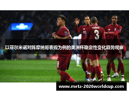 以菲尔米诺对阵摩纳哥表现为例的美洲杯稳定性变化趋势观察 以菲尔米诺对阵摩纳哥表现为例的美洲杯稳定性变化趋势观察