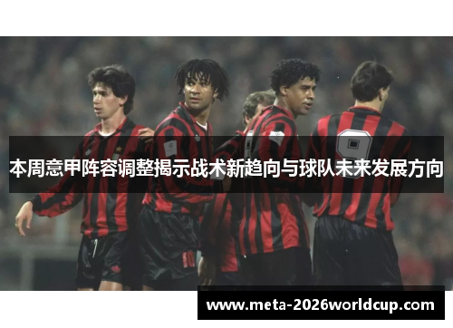 本周意甲阵容调整揭示战术新趋向与球队未来发展方向 本周意甲阵容调整揭示战术新趋向与球队未来发展方向